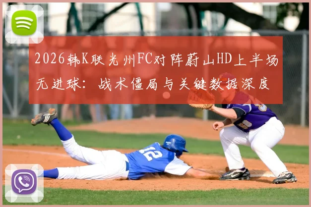 2026韩K联光州FC对阵蔚山HD上半场无进球：战术僵局与关键数据深度解析，附历史战绩预测