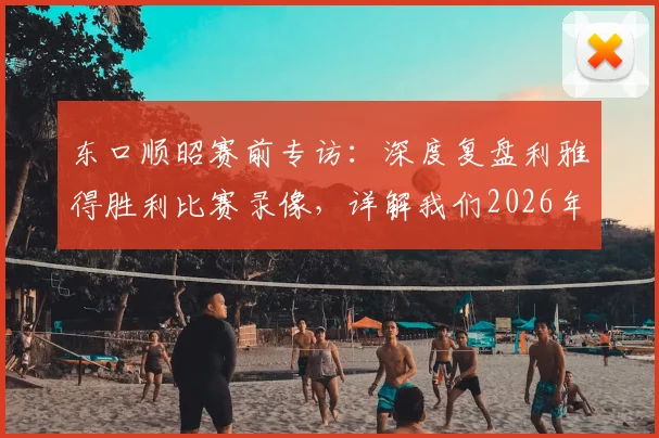 东口顺昭赛前专访:深度复盘利雅得胜利比赛录像,详解我们2026年取胜机会与战术关键