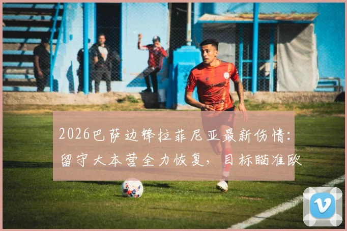 2026巴萨边锋拉菲尼亚最新伤情：留守大本营全力恢复，目标瞄准欧冠1_8决赛关键复出时间点