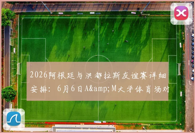 2026阿根廷与洪都拉斯友谊赛详细安排:6月6日A&M大学体育场对决前瞻与看点解析