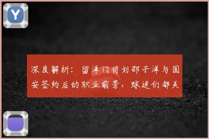 深度解析:留洋门将刘邵子洋与国安签约后的职业前景,球迷们都关心这几个关键问题