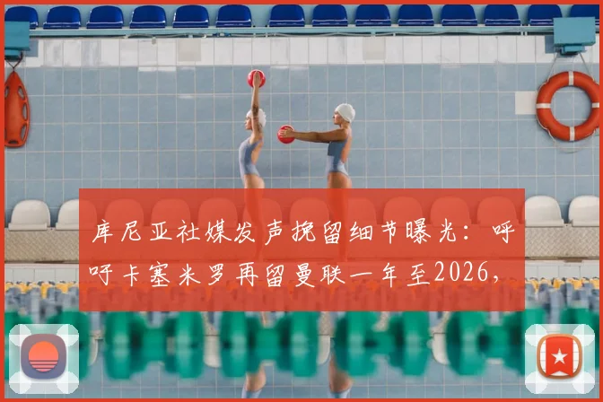 库尼亚社媒发声挽留细节曝光：呼吁卡塞米罗再留曼联一年至2026，球迷热议背后原因与中场去留分析
