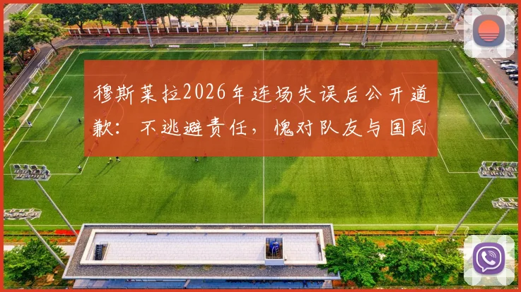穆斯莱拉2026年连场失误后公开道歉：不逃避责任，愧对队友与国民，门将位置引热议