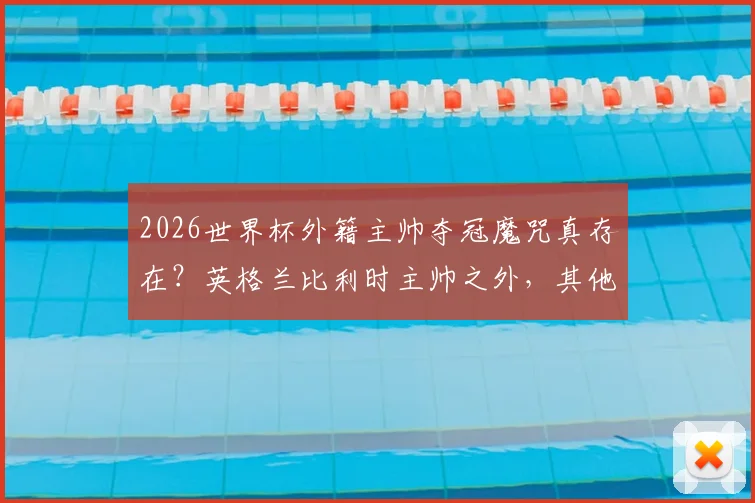 2026世界杯外籍主帅夺冠魔咒真存在?英格兰比利时主帅之外,其他强队都偏爱本国教练原因分析