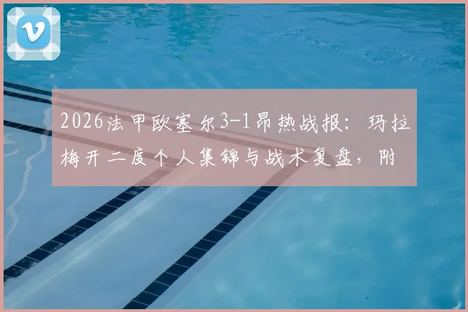 2026法甲欧塞尔3-1昂热战报：玛拉梅开二度个人集锦与战术复盘，附全场录像回放链接