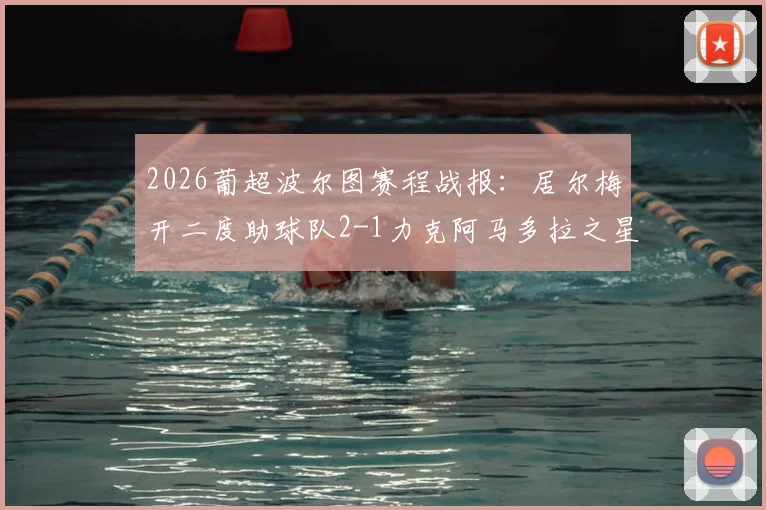 2026葡超波尔图赛程战报:居尔梅开二度助球队2-1力克阿马多拉之星,附积分榜排名与比赛精彩集锦