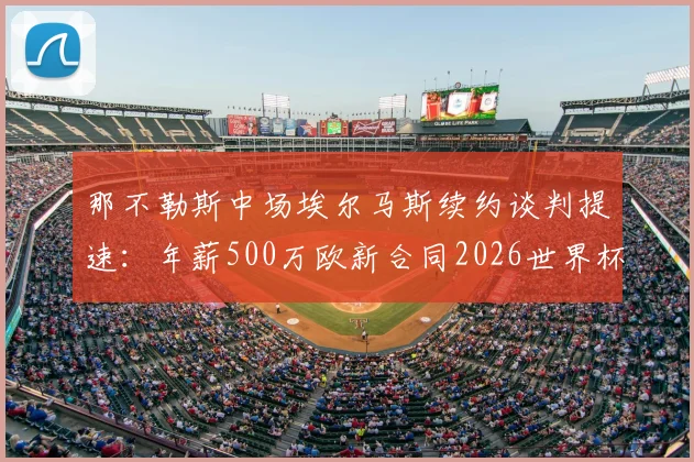 那不勒斯中场埃尔马斯续约谈判提速：年薪500万欧新合同2026世界杯前敲定，对球队未来布局影响几何