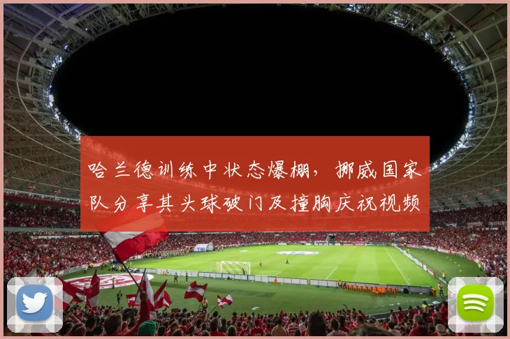 哈兰德训练中状态爆棚，挪威国家队分享其头球破门及撞胸庆祝视频，球迷热议2026前景