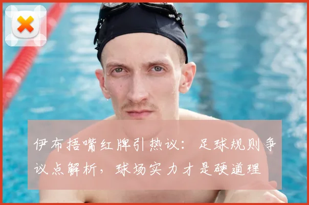 伊布捂嘴红牌引热议:足球规则争议点解析,球场实力才是硬道理