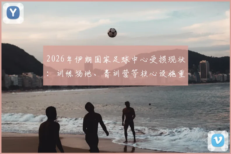 2026年伊朗国家足球中心受损现状：训练场地、青训营等核心设施重建迫在眉睫，足协公布修复时间表
