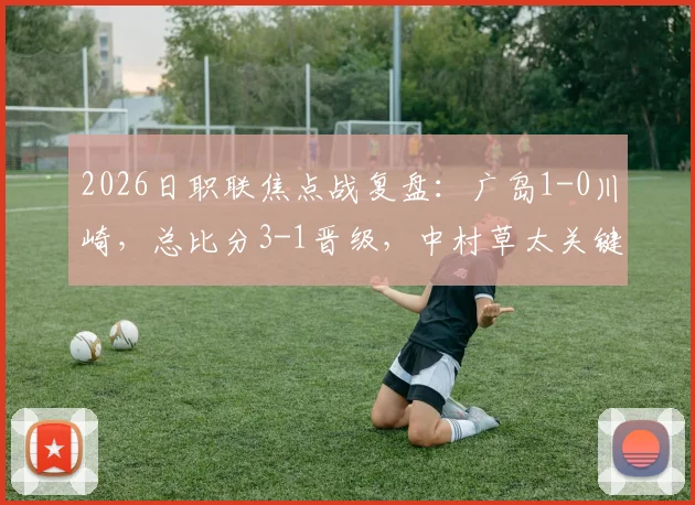 2026日职联焦点战复盘:广岛1-0川崎,总比分3-1晋级,中村草太关键一击定乾坤