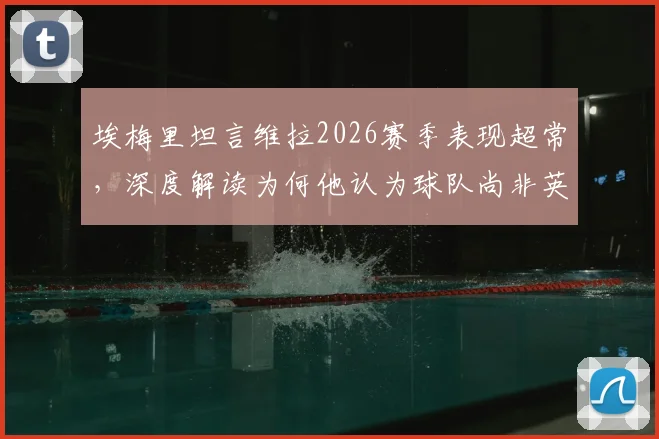 埃梅里坦言维拉2026赛季表现超常，深度解读为何他认为球队尚非英超前七实力
