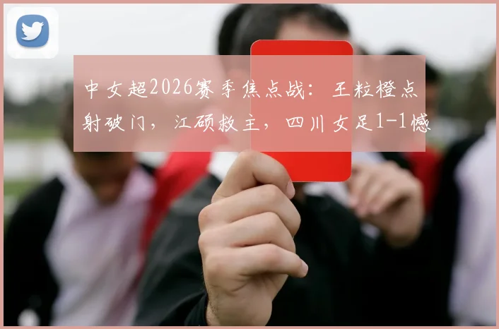 中女超2026赛季焦点战：王粒橙点射破门，江硕救主，四川女足1-1憾平山东体彩女足（附比赛详情与积分榜解读）