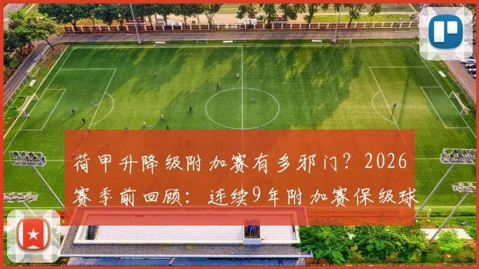 荷甲升降级附加赛有多邪门?2026赛季前回顾:连续9年附加赛保级球队全军覆没