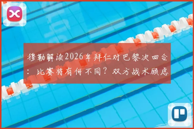穆勒解读2026年拜仁对巴黎次回合:比赛将有何不同?双方战术顾虑与结果预判深度分析