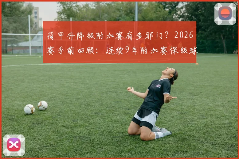 荷甲升降级附加赛有多邪门?2026赛季前回顾:连续9年附加赛保级球队全军覆没